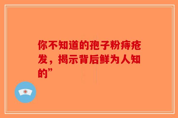你不知道的孢子粉痔疮发，揭示背后鲜为人知的”