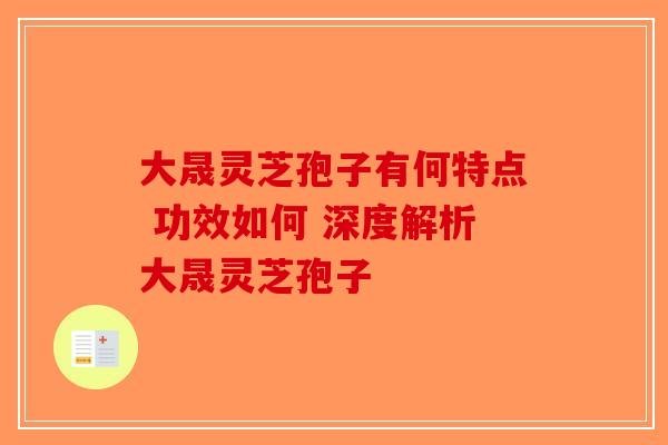 大晟灵芝孢子有何特点 功效如何 深度解析大晟灵芝孢子