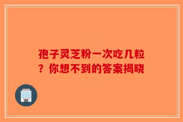 孢子灵芝粉一次吃几粒？你想不到的答案揭晓