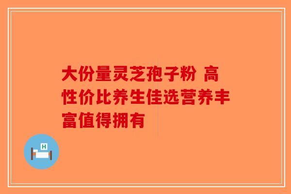 大份量灵芝孢子粉 高性价比养生佳选营养丰富值得拥有