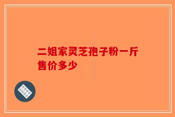 二姐家灵芝孢子粉一斤售价多少