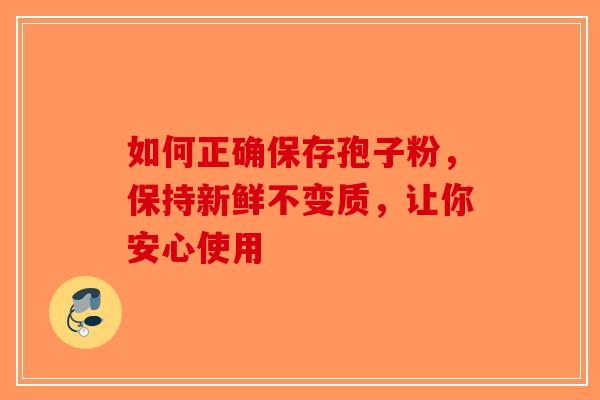 如何正确保存孢子粉，保持新鲜不变质，让你安心使用