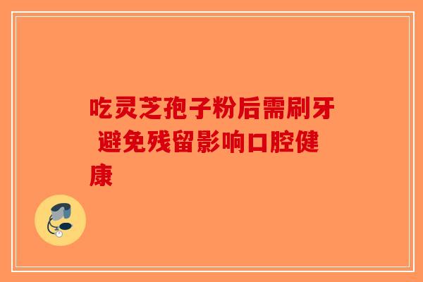 吃灵芝孢子粉后需刷牙 避免残留影响口腔健康