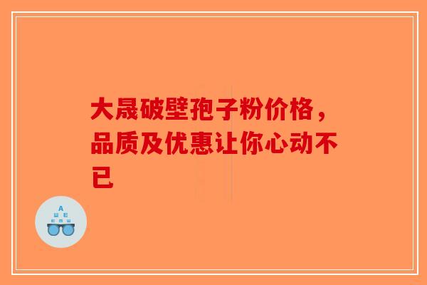大晟破壁孢子粉价格，品质及优惠让你心动不已