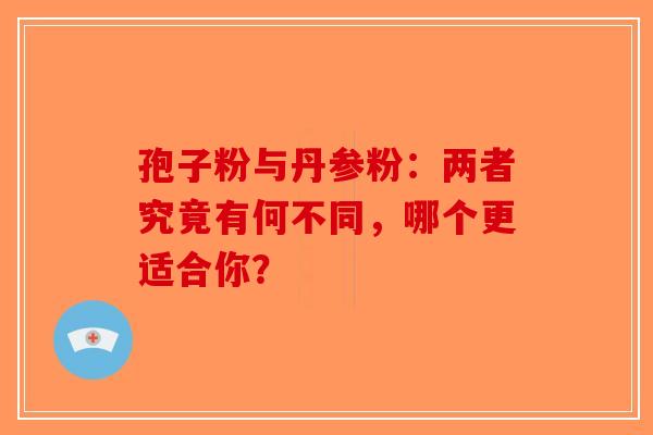 孢子粉与丹参粉：两者究竟有何不同，哪个更适合你？