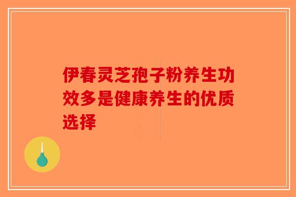 伊春灵芝孢子粉养生功效多是健康养生的优质选择