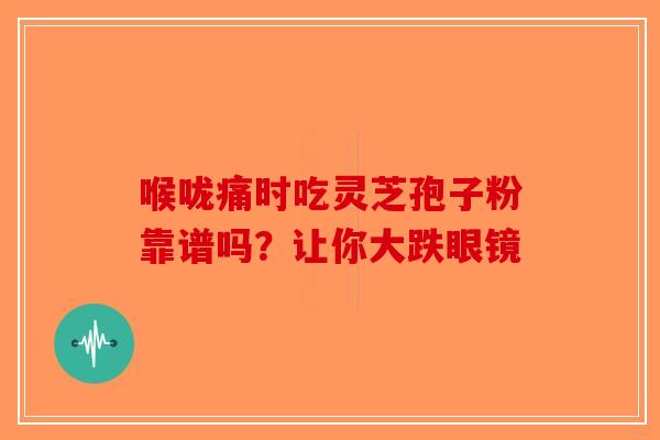 喉咙痛时吃灵芝孢子粉靠谱吗？让你大跌眼镜
