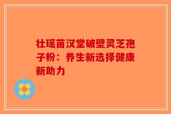 壮瑶苗汉堂破壁灵芝孢子粉：养生新选择健康新助力