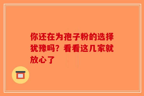你还在为孢子粉的选择犹豫吗？看看这几家就放心了