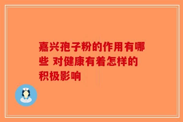 嘉兴孢子粉的作用有哪些 对健康有着怎样的积极影响