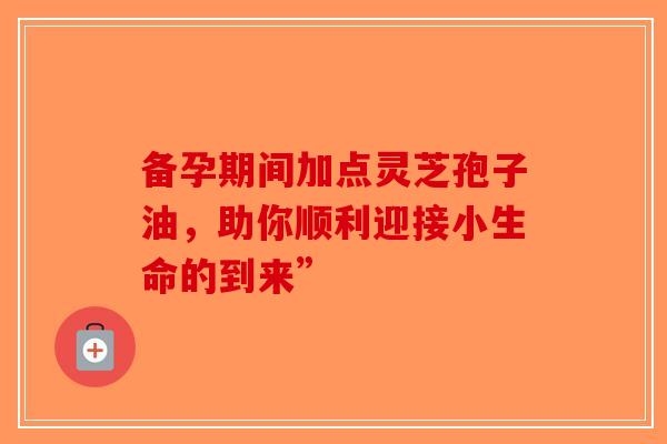 备孕期间加点灵芝孢子油，助你顺利迎接小生命的到来”