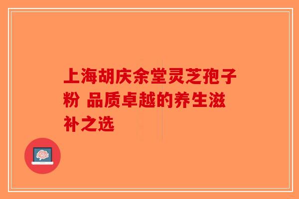 上海胡庆余堂灵芝孢子粉 品质卓越的养生滋补之选