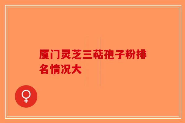 厦门灵芝三萜孢子粉排名情况大