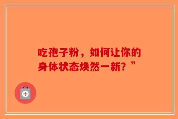 吃孢子粉，如何让你的身体状态焕然一新？”