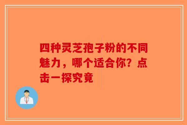 四种灵芝孢子粉的不同魅力，哪个适合你？点击一探究竟