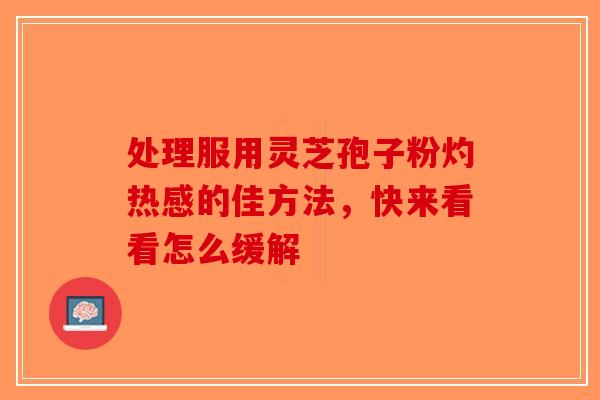 处理服用灵芝孢子粉灼热感的佳方法，快来看看怎么缓解