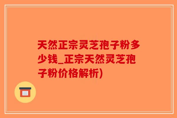 天然正宗灵芝孢子粉多少钱_正宗天然灵芝孢子粉价格解析)