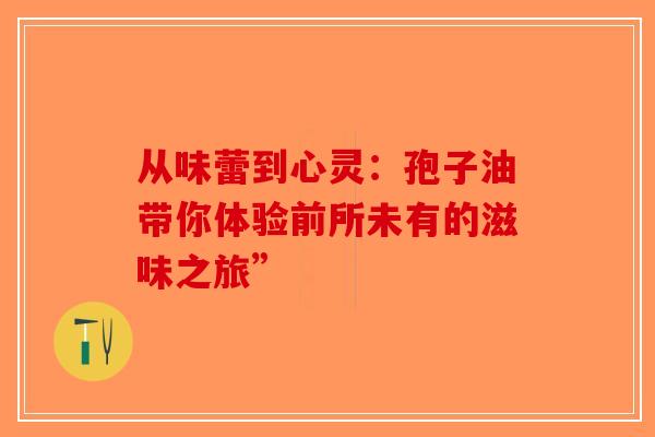 从味蕾到心灵：孢子油带你体验前所未有的滋味之旅”
