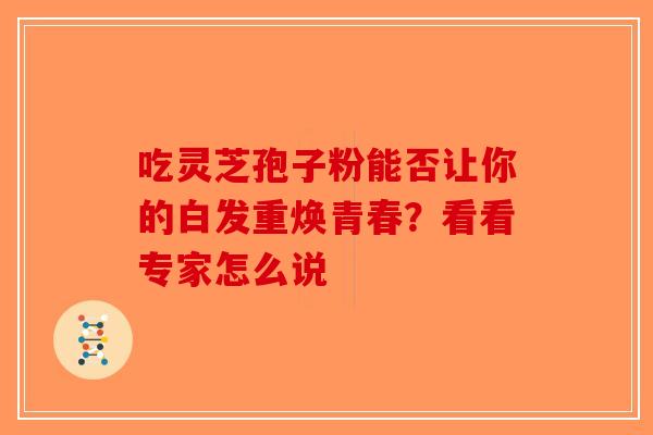 吃灵芝孢子粉能否让你的白发重焕青春？看看专家怎么说