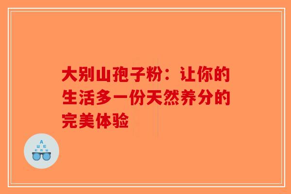 大别山孢子粉：让你的生活多一份天然养分的完美体验