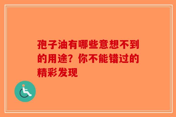 孢子油有哪些意想不到的用途？你不能错过的精彩发现