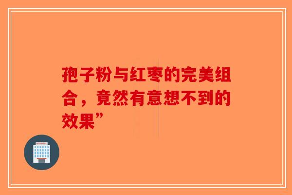 孢子粉与红枣的完美组合，竟然有意想不到的效果”