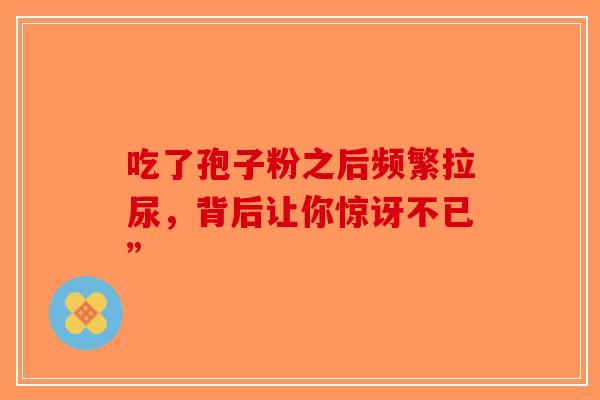 吃了孢子粉之后频繁拉尿，背后让你惊讶不已”