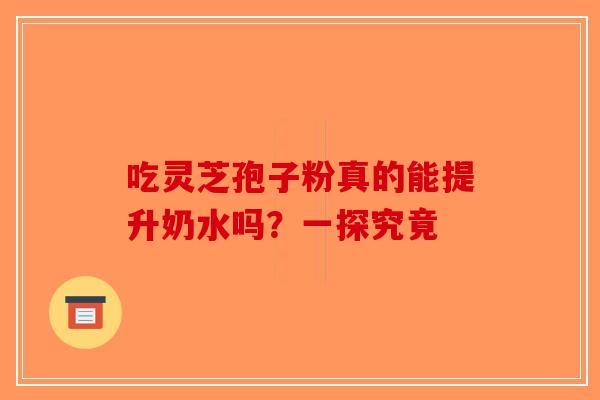 吃灵芝孢子粉真的能提升奶水吗？一探究竟