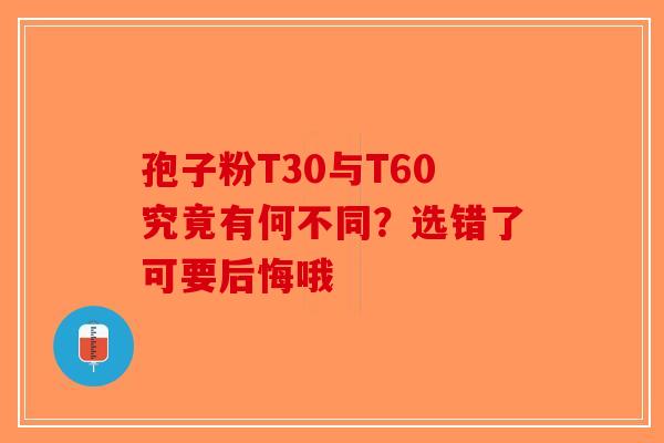 孢子粉T30与T60究竟有何不同？选错了可要后悔哦