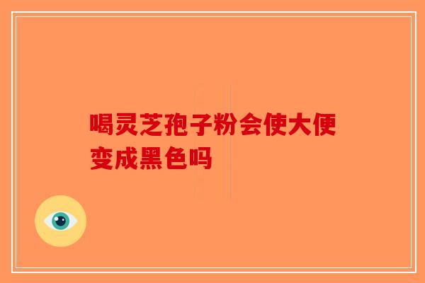 喝灵芝孢子粉会使大便变成黑色吗