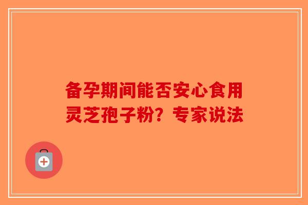 备孕期间能否安心食用灵芝孢子粉？专家说法