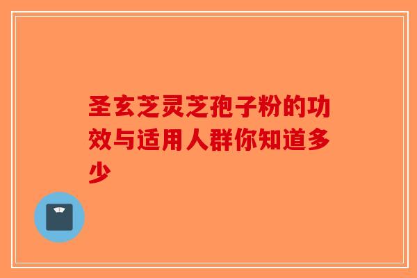 圣玄芝灵芝孢子粉的功效与适用人群你知道多少