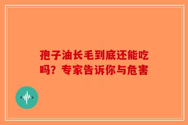 孢子油长毛到底还能吃吗？专家告诉你与危害