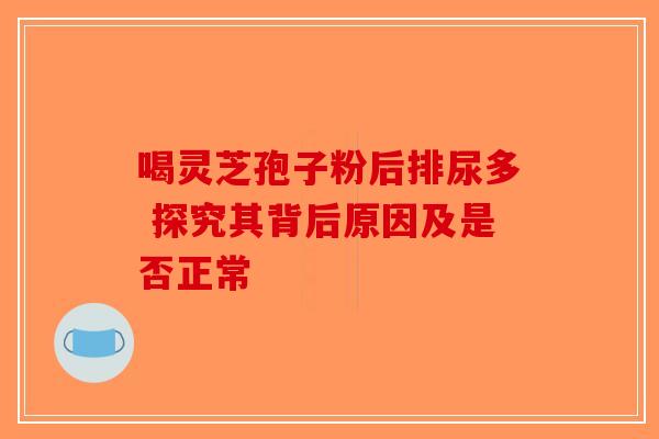 喝灵芝孢子粉后排尿多 探究其背后原因及是否正常