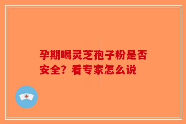 孕期喝灵芝孢子粉是否安全？看专家怎么说