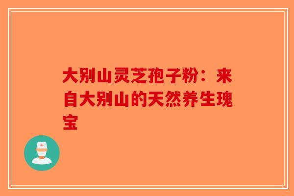 大别山灵芝孢子粉：来自大别山的天然养生瑰宝