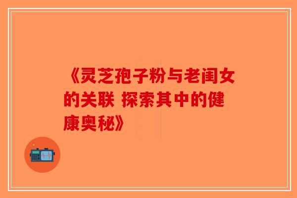 《灵芝孢子粉与老闺女的关联 探索其中的健康奥秘》
