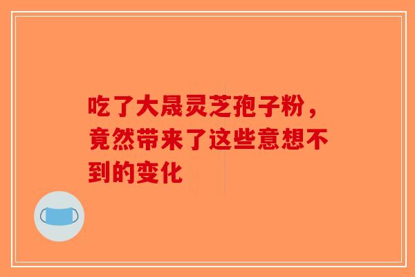吃了大晟灵芝孢子粉，竟然带来了这些意想不到的变化