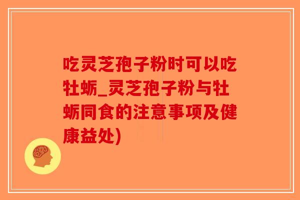 吃灵芝孢子粉时可以吃牡蛎_灵芝孢子粉与牡蛎同食的注意事项及健康益处)