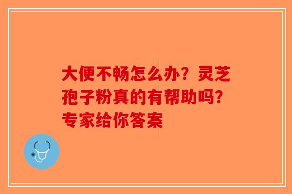 大便不畅怎么办？灵芝孢子粉真的有帮助吗？专家给你答案