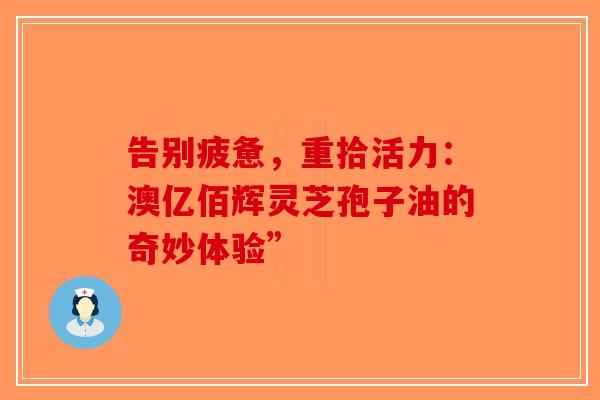 告别疲惫，重拾活力：澳亿佰辉灵芝孢子油的奇妙体验”