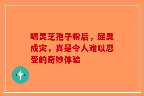喝灵芝孢子粉后，屁臭成灾，真是令人难以忍受的奇妙体验