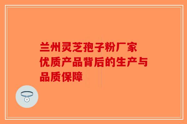 兰州灵芝孢子粉厂家 优质产品背后的生产与品质保障