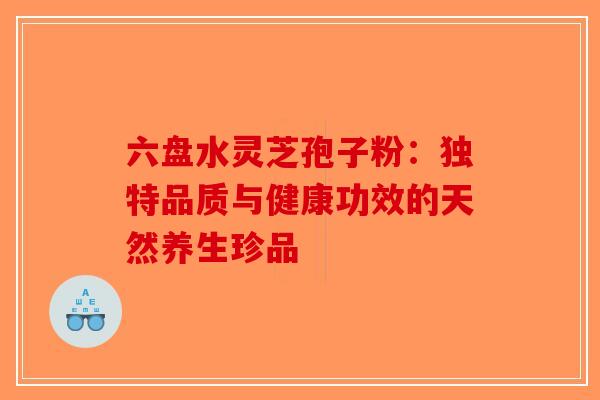 六盘水灵芝孢子粉：独特品质与健康功效的天然养生珍品