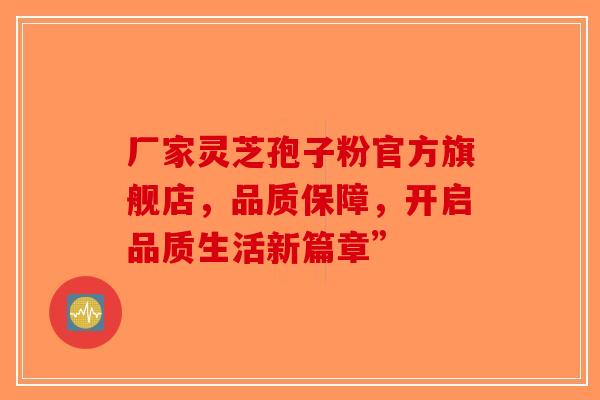 厂家灵芝孢子粉官方旗舰店，品质保障，开启品质生活新篇章”