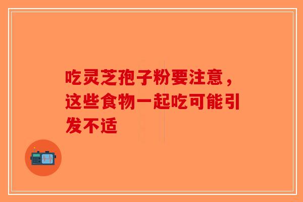 吃灵芝孢子粉要注意，这些食物一起吃可能引发不适