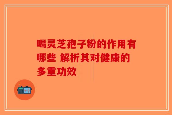 喝灵芝孢子粉的作用有哪些 解析其对健康的多重功效