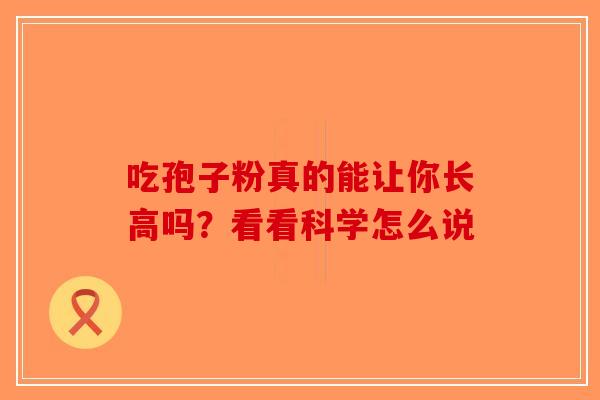 吃孢子粉真的能让你长高吗？看看科学怎么说