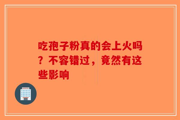 吃孢子粉真的会上火吗？不容错过，竟然有这些影响