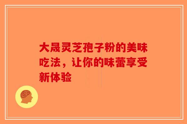 大晟灵芝孢子粉的美味吃法，让你的味蕾享受新体验